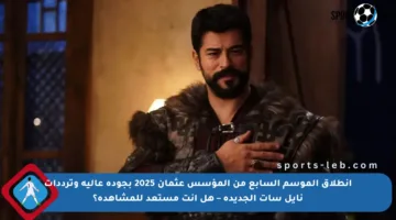 انطلاق الموسم السابع من المؤسس عثمان 2025 بجودة عالية وترددات نايل سات الجديدة – هل أنت مستعد للمشاهدة؟